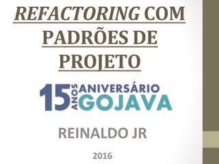 REFACTORING	COM	
PADRÕES	DE	
PROJETO	
REINALDO	JR	
2016	
 