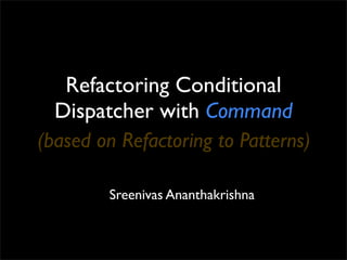 Refactoring Conditional
  Dispatcher with Command
(based on Refactoring to Patterns)

        Sreenivas Ananthakrishna