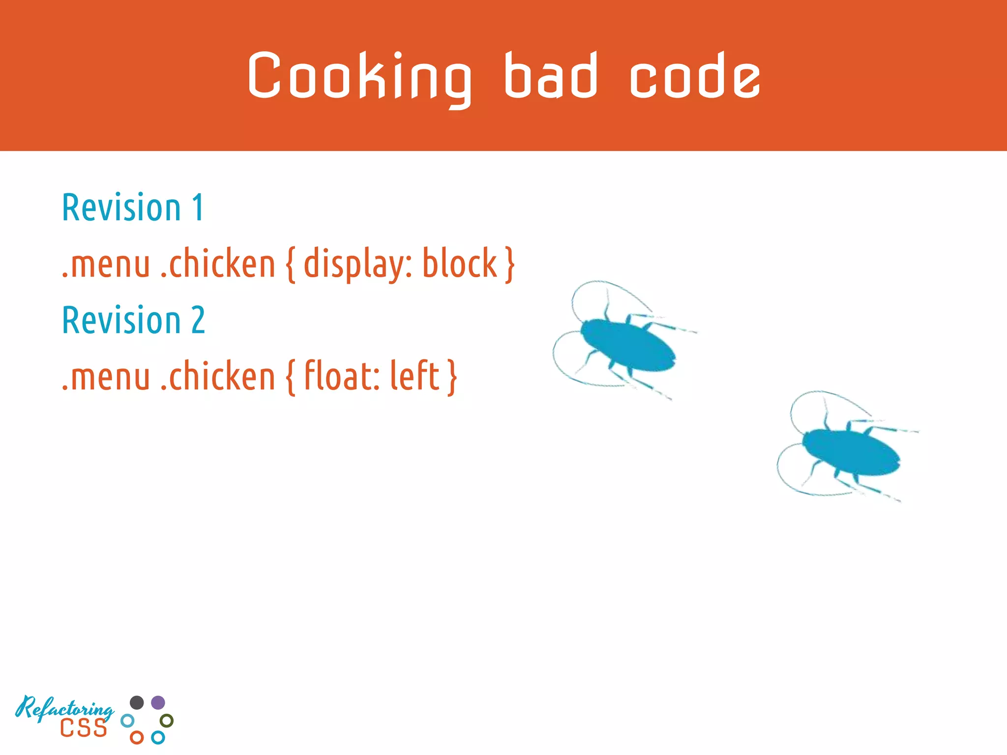 Cooking bad code
Revision 1
.menu .chicken { display: block }
Revision 2
.menu .chicken { float: left }
Refactoring
CSS
 