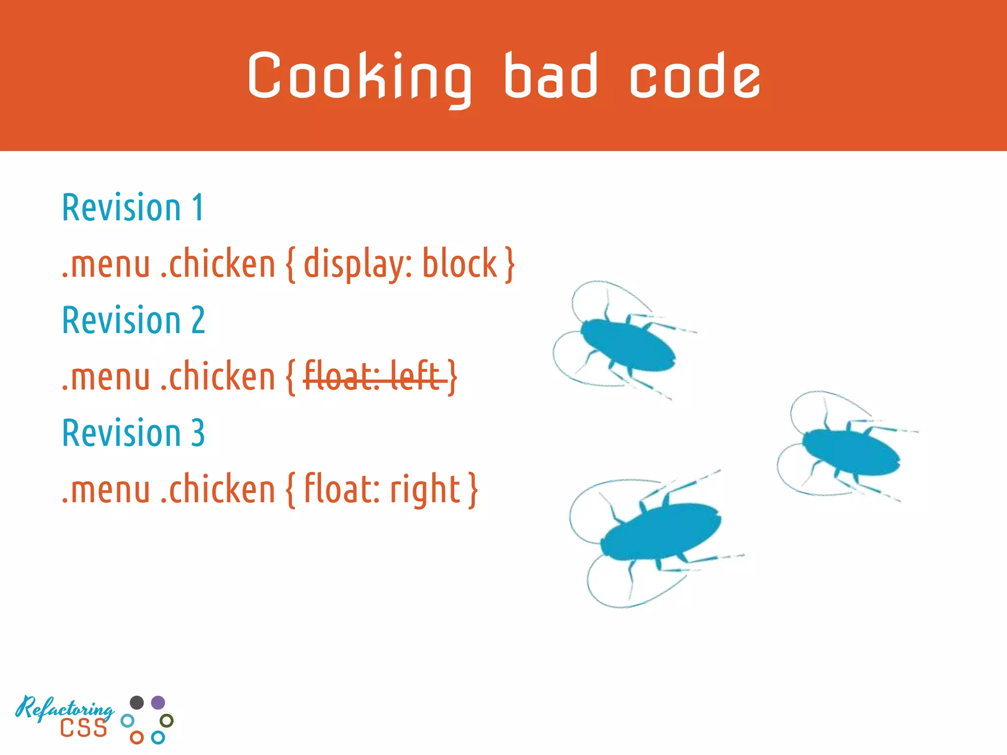 Cooking bad code
Revision 1
.menu .chicken { display: block }
Revision 2
.menu .chicken { float: left }
Revision 3
.menu .chicken { float: right }
Refactoring
CSS
 