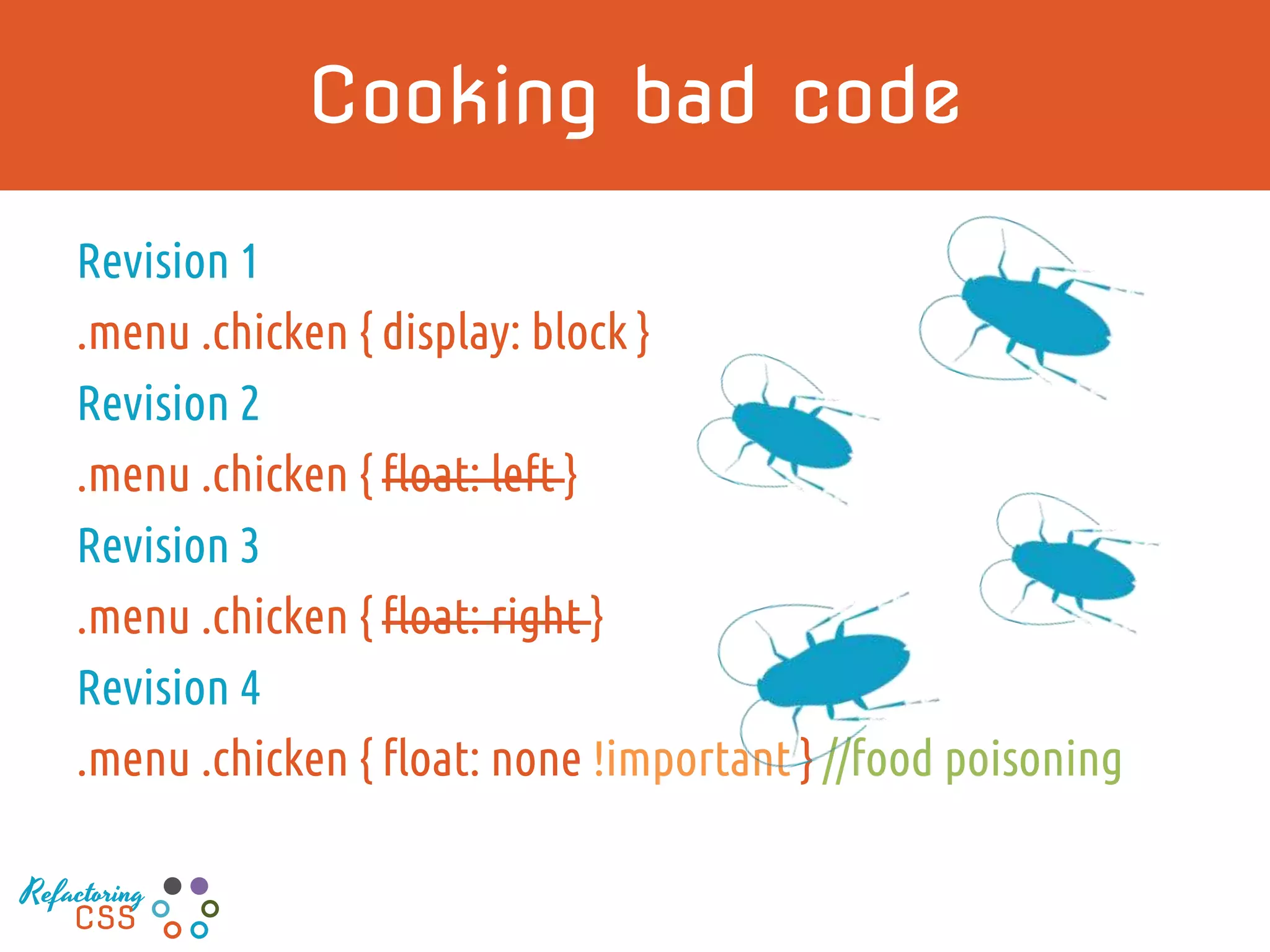 Cooking bad code
Revision 1
.menu .chicken { display: block }
Revision 2
.menu .chicken { float: left }
Revision 3
.menu .chicken { float: right }
Revision 4
.menu .chicken { float: none !important } //food poisoning
Refactoring
CSS
 