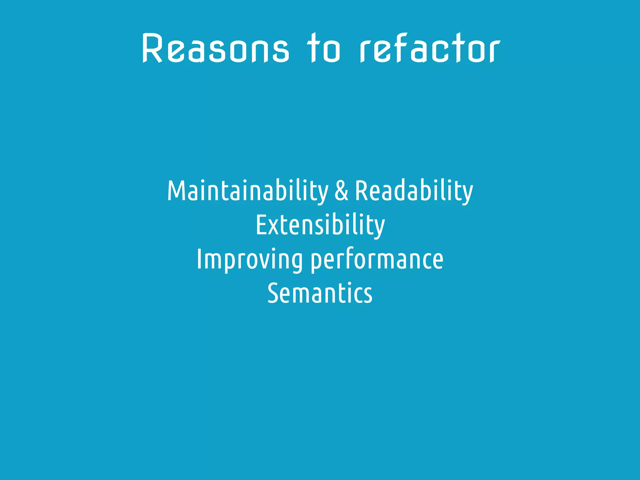 Maintainability & Readability
Extensibility
Improving performance
Semantics
Reasons to refactor
 