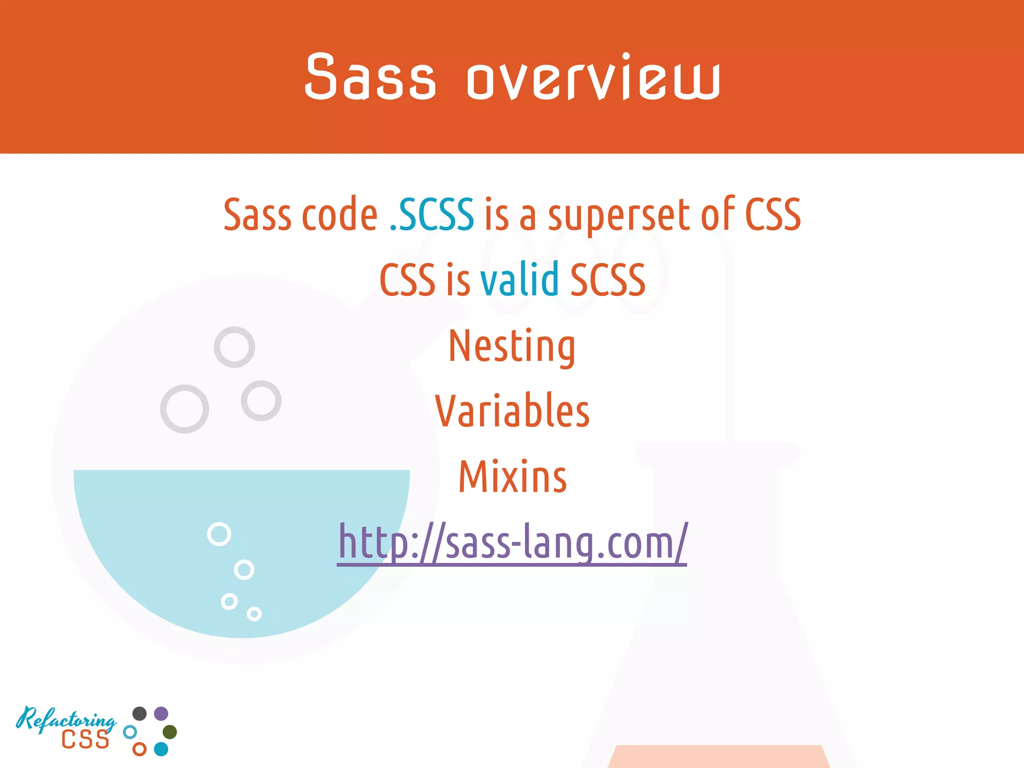 Sass overview
Sass code .SCSS is a superset of CSS
CSS is valid SCSS
Nesting
Variables
Mixins
http://sass-lang.com/
Refactoring
CSS
 