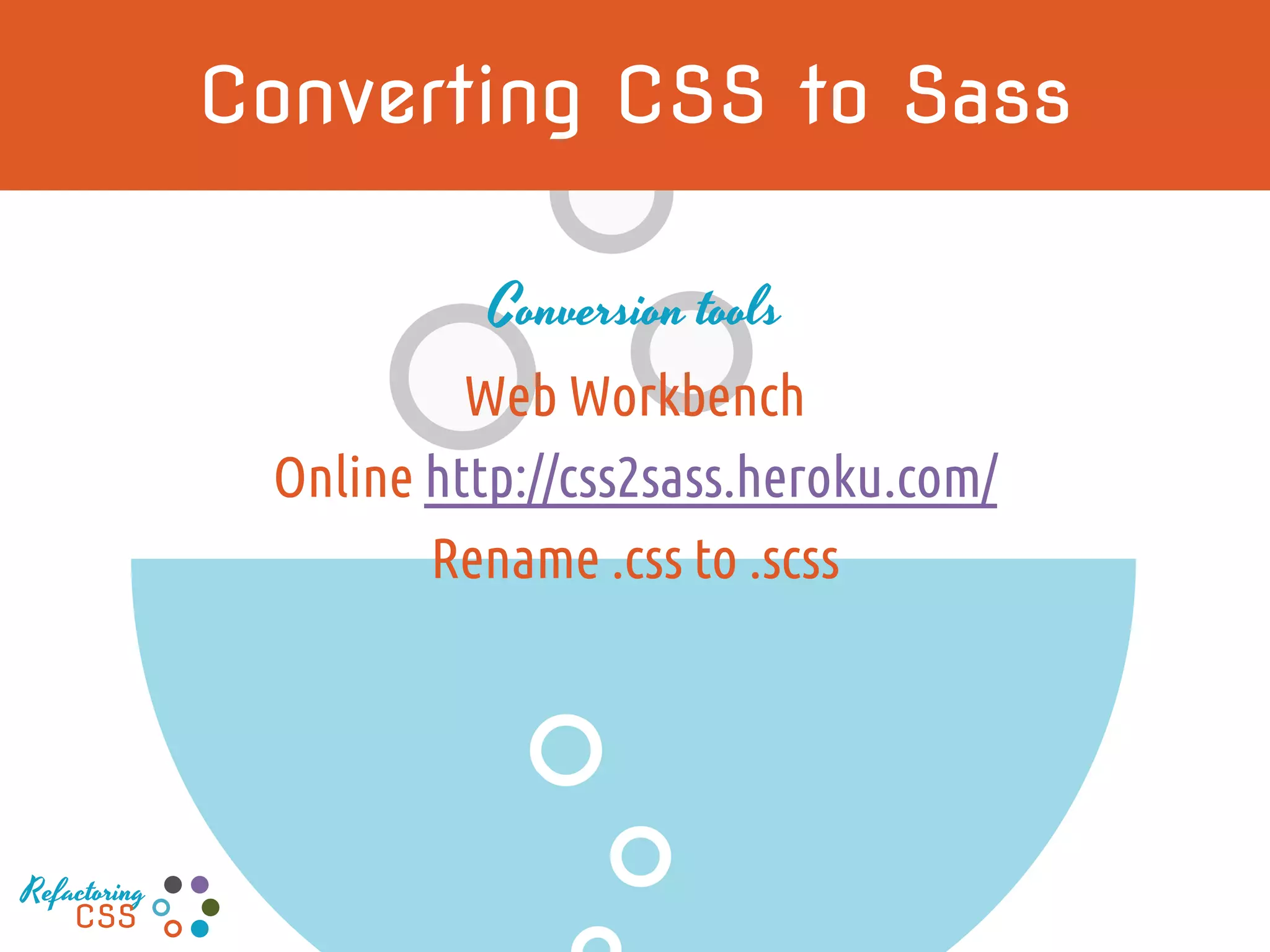 Converting CSS to Sass
Conversion tools
Web Workbench
Online http://css2sass.heroku.com/
Rename .css to .scss
Refactoring
CSS
 