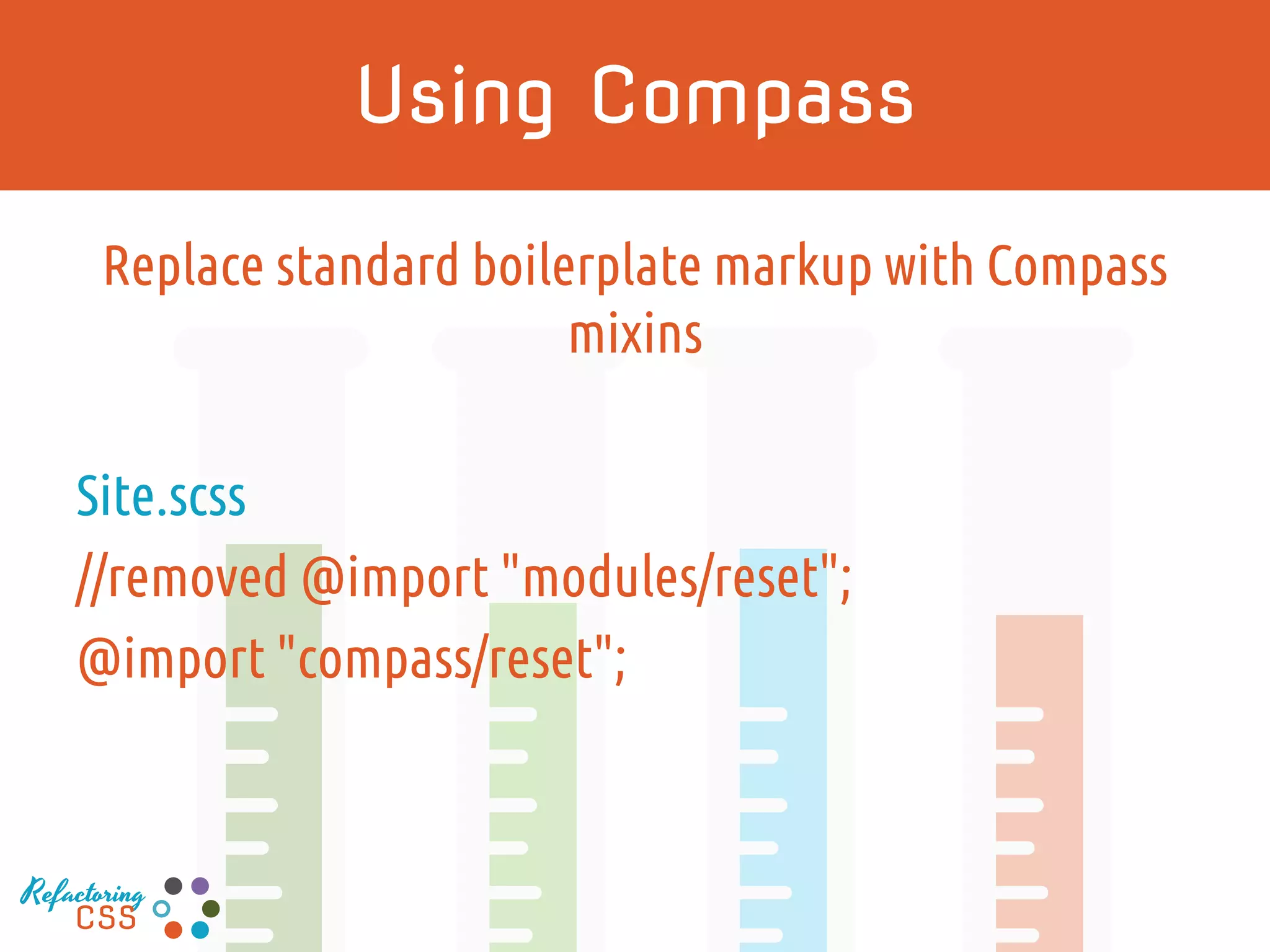 Compass Overview
Collection of Sass Mixins
Common code that would otherwise be duplicated
across other frameworks and extensions
http://compass-style.org/
Refactoring
CSS
 