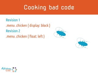 Cooking bad code
Revision 1
.menu .chicken { display: block }
Revision 2
.menu .chicken { float: left }
Refactoring
CSS
 