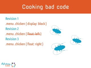 Cooking bad code
Revision 1
.menu .chicken { display: block }
Revision 2
.menu .chicken { float: left }
Revision 3
.menu .chicken { float: right }
Refactoring
CSS
 