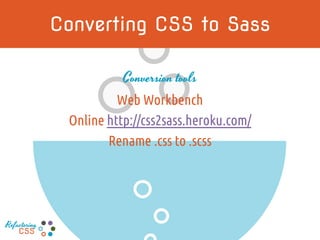 Converting CSS to Sass
Conversion tools
Web Workbench
Online http://css2sass.heroku.com/
Rename .css to .scss
Refactoring
CSS
 