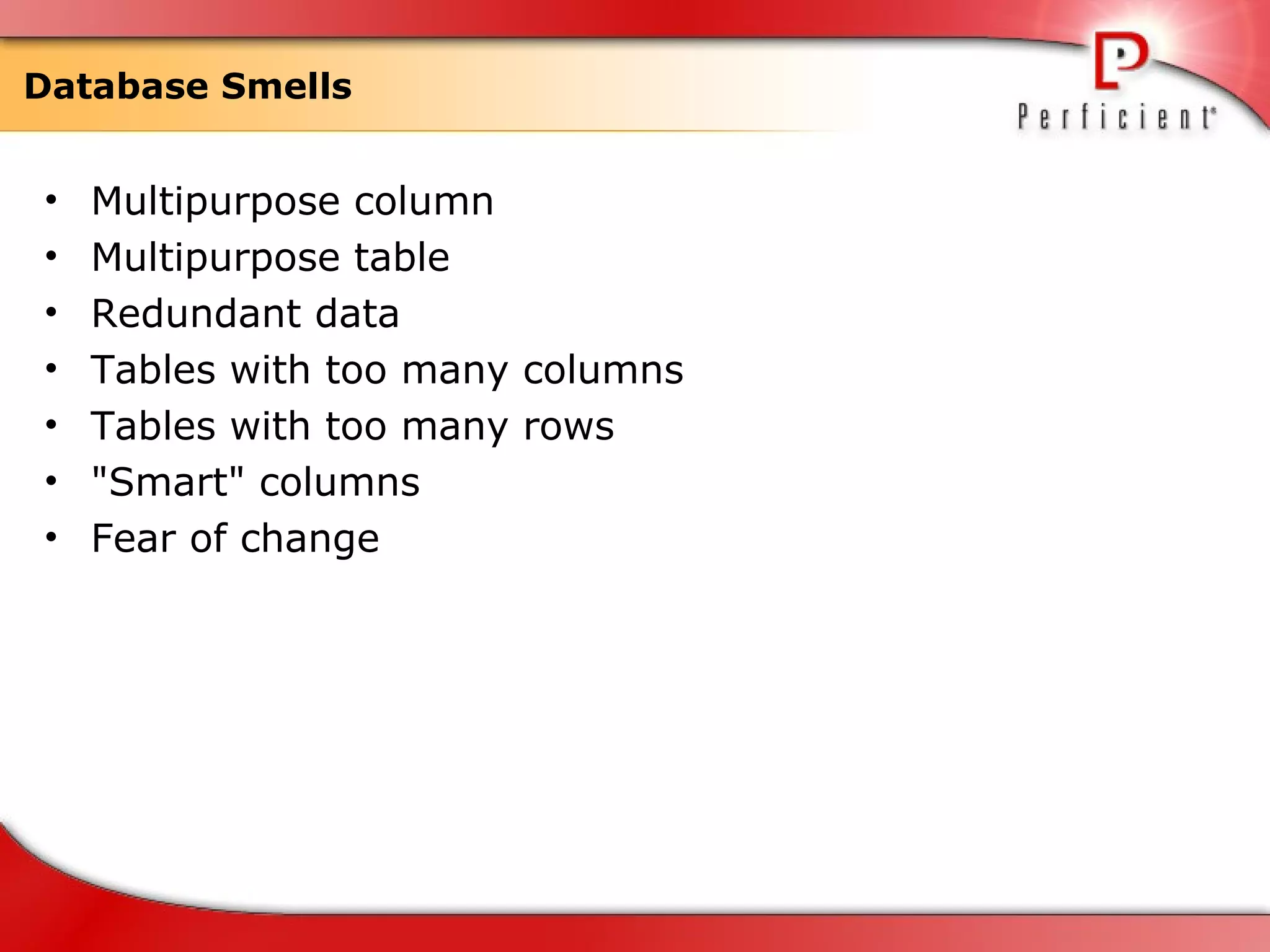 Database Smells Multipurpose column Multipurpose table Redundant data Tables with too many columns Tables with too many rows &quot;Smart&quot; columns Fear of change 