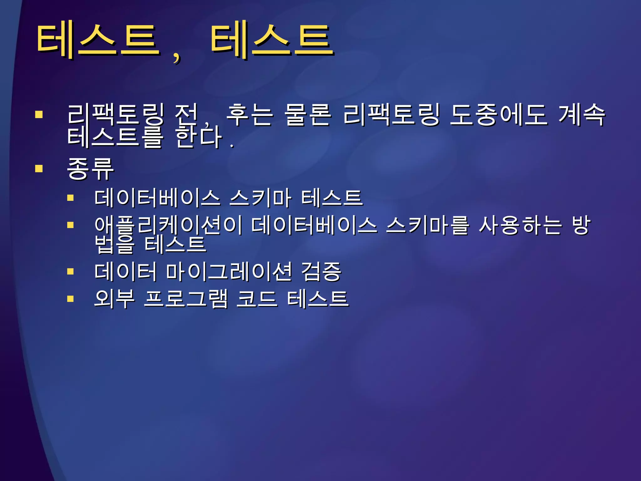 테스트 ,  테스트 리팩토링 전 ,  후는 물론 리팩토링 도중에도 계속 테스트를 한다 . 종류 데이터베이스 스키마 테스트 애플리케이션이 데이터베이스 스키마를 사용하는 방법을 테스트 데이터 마이그레이션 검증 외부 프로그램 코드 테스트 