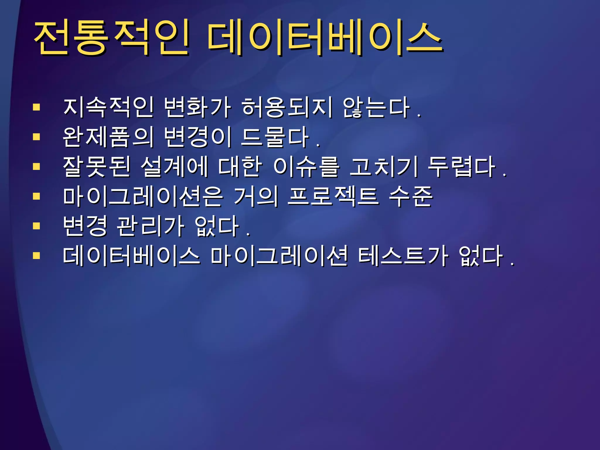 전통적인 데이터베이스 지속적인 변화가 허용되지 않는다 .  완제품의 변경이 드물다 .  잘못된 설계에 대한 이슈를 고치기 두렵다 . 마이그레이션은 거의 프로젝트 수준 변경 관리가 없다 . 데이터베이스 마이그레이션 테스트가 없다 . 