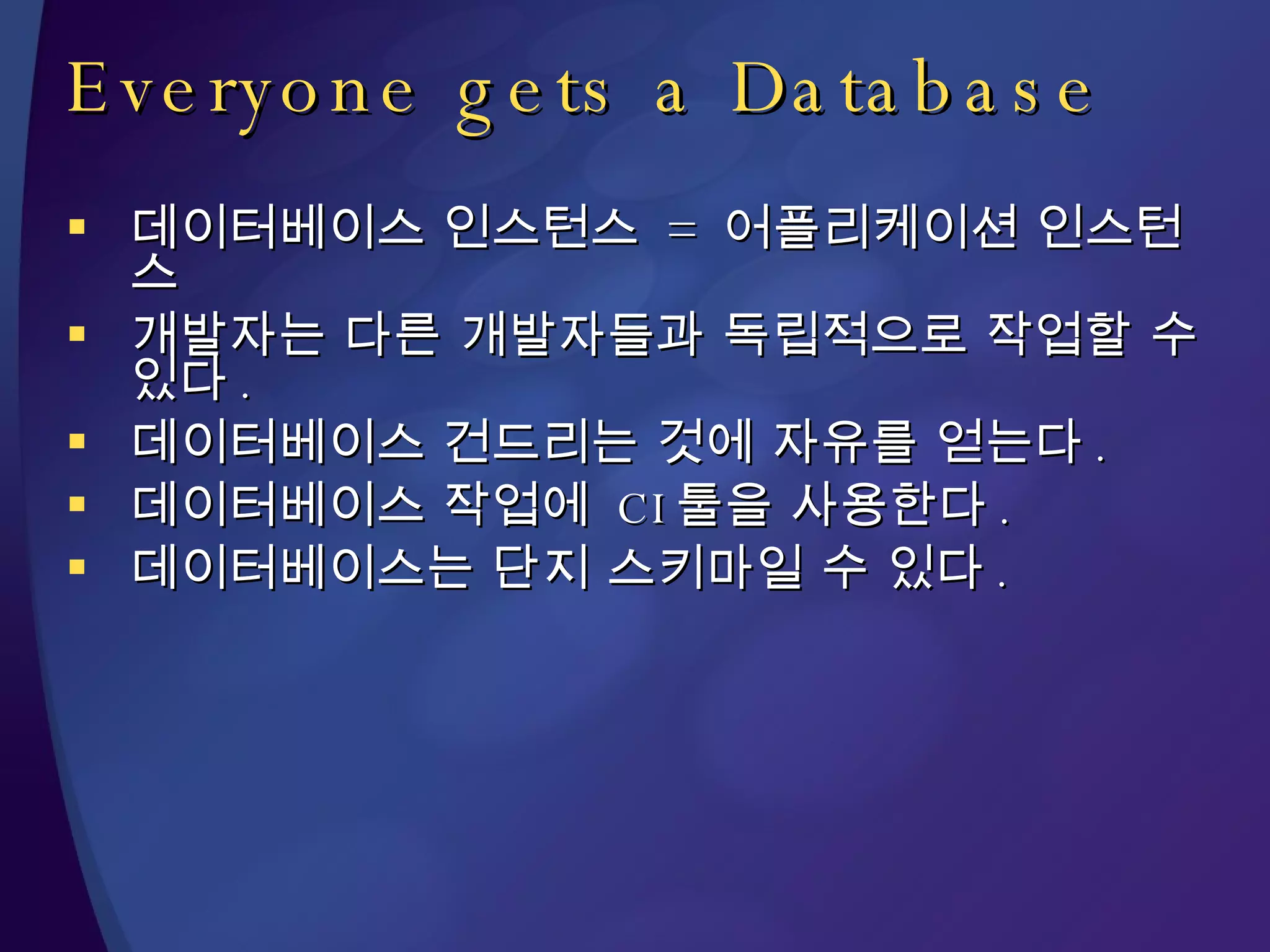 Everyone gets a Database 데이터베이스 인스턴스  =  어플리케이션 인스턴스 개발자는 다른 개발자들과 독립적으로 작업할 수 있다 . 데이터베이스 건드리는 것에 자유를 얻는다 . 데이터베이스 작업에  CI 툴을 사용한다 . 데이터베이스는 단지 스키마일 수 있다 . 