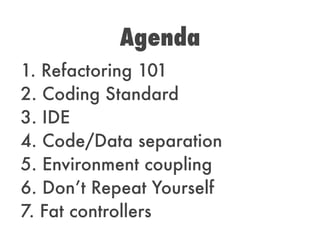 1. Refactoring 101
2. Coding Standard
3. IDE
4. Code/Data separation
5. Environment coupling
6. Don’t Repeat Yourself
7. Fat controllers
Agenda
 