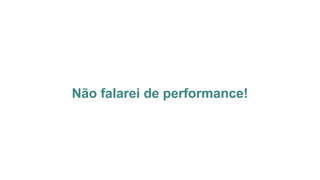 Não falarei de performance!
 