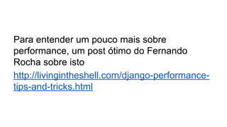 Para entender um pouco mais sobre
performance, um post ótimo do Fernando
Rocha sobre isto
http://livingintheshell.com/django-performance-
tips-and-tricks.html
 