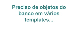 Preciso de objetos do
banco em vários
templates...
 