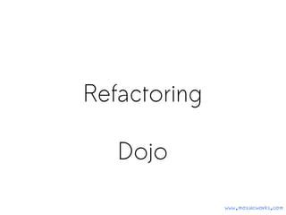 Refactoring
Dojo
www.mozaicworks.com
 