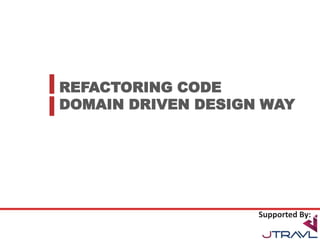 REFACTORING CODE
DOMAIN DRIVEN DESIGN WAY
Supported By:
 