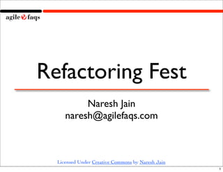 Refactoring Fest
          Naresh Jain
     naresh@agilefaqs.com



  Licensed Under Creative Commons by Naresh Jain
                                                   1
 