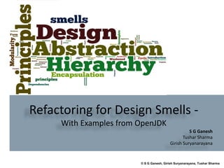 © S G Ganesh, Girish Suryanarayana, Tushar Sharma
Refactoring for Design Smells -
With Examples from OpenJDK
S G Ganesh
Tushar Sharma
Girish Suryanarayana
 