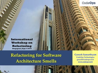 Refactoring for Software
Architecture Smells
International
Workshop on
Refactoring
Singapore,Sept.4 2016
Ganesh Samarthyam
CodeOps Technologies
ganesh@codeops.tech
www.codeops.tech
Refactoring for Software
Architecture Smells
 
