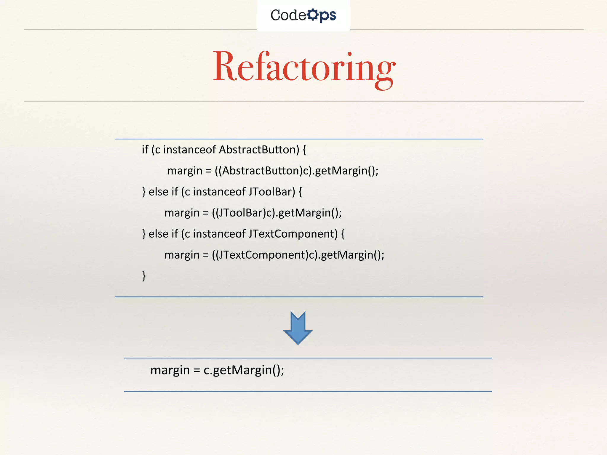 Refactoring
!!!!!!!margin!=!c.getMargin();
!!!!!!!!if!(c!instanceof!AbstractBu8on)!{!
!!!!!!!!!!!!!!!!!margin!=!((AbstractBu8on)c).getMargin();!
!!!!!!!!}!else!if!(c!instanceof!JToolBar)!{!
!!!!!!!!!!!!!!!!margin!=!((JToolBar)c).getMargin();!
!!!!!!!!}!else!if!(c!instanceof!JTextComponent)!{!
!!!!!!!!!!!!!!!!margin!=!((JTextComponent)c).getMargin();!
!!!!!!!!}
 