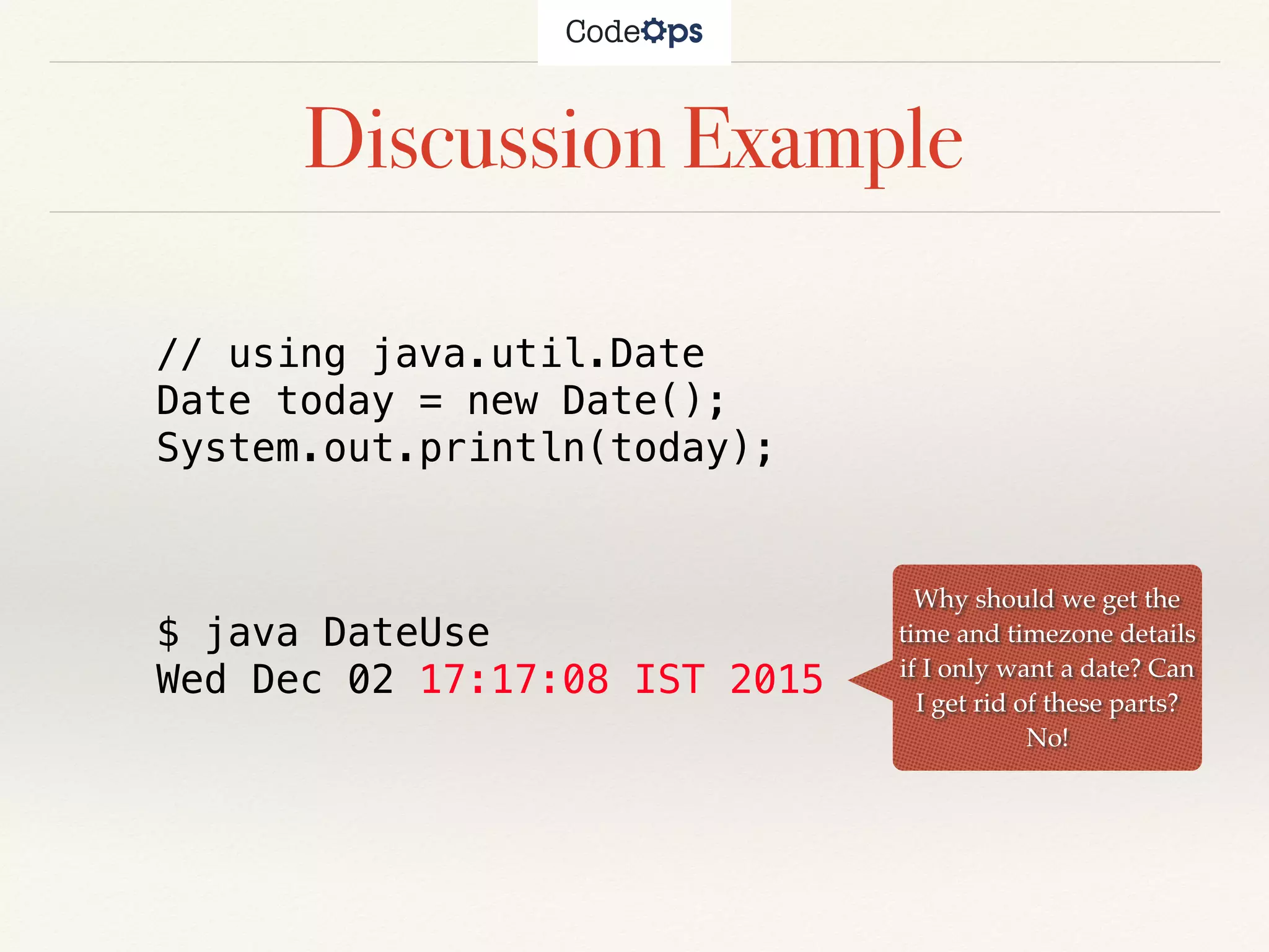 Discussion Example
// using java.util.Date
Date today = new Date();
System.out.println(today);
$ java DateUse
Wed Dec 02 17:17:08 IST 2015
Why should we get the
time and timezone details
if I only want a date? Can
I get rid of these parts?
No!
 