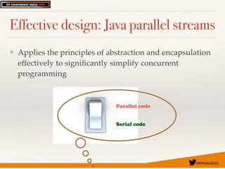 #XPIndia2016	
Effective design: Java parallel streams
❖ Applies the principles of abstraction and encapsulation
effectively to signiﬁcantly simplify concurrent
programming
Parallel code
Serial code
 