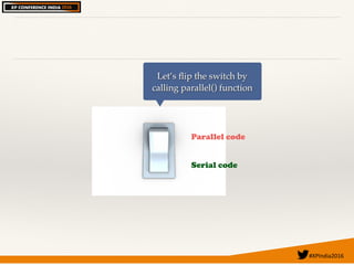 #XPIndia2016	
Parallel code
Serial code
Let’s ﬂip the switch by
calling parallel() function
 