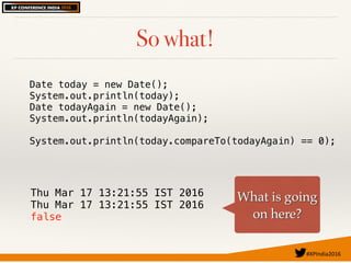 #XPIndia2016	
So what!
Date today = new Date();
System.out.println(today);
Date todayAgain = new Date();
System.out.println(todayAgain);
System.out.println(today.compareTo(todayAgain) == 0);
Thu Mar 17 13:21:55 IST 2016
Thu Mar 17 13:21:55 IST 2016
false
What is going
on here?
 
