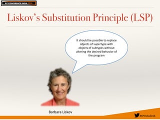 #XPIndia2016	
Liskov’s Substitution Principle (LSP)
It#should#be#possible#to#replace#
objects#of#supertype#with#
objects#of#subtypes#without#
altering#the#desired#behavior#of#
the#program#
Barbara#Liskov#
 