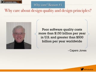 #XPIndia2016	
Why care about design quality and design principles?
Poor software quality costs
more than $150 billion per year
in U.S. and greater than $500
billion per year worldwide
- Capers Jones
Why care? Reason #1
 