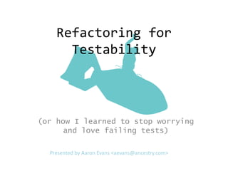 Refactoring for
      Testability




(or how I learned to stop worrying
      and love failing tests)

  Presented by Aaron Evans <aevans@ancestry.com>
 