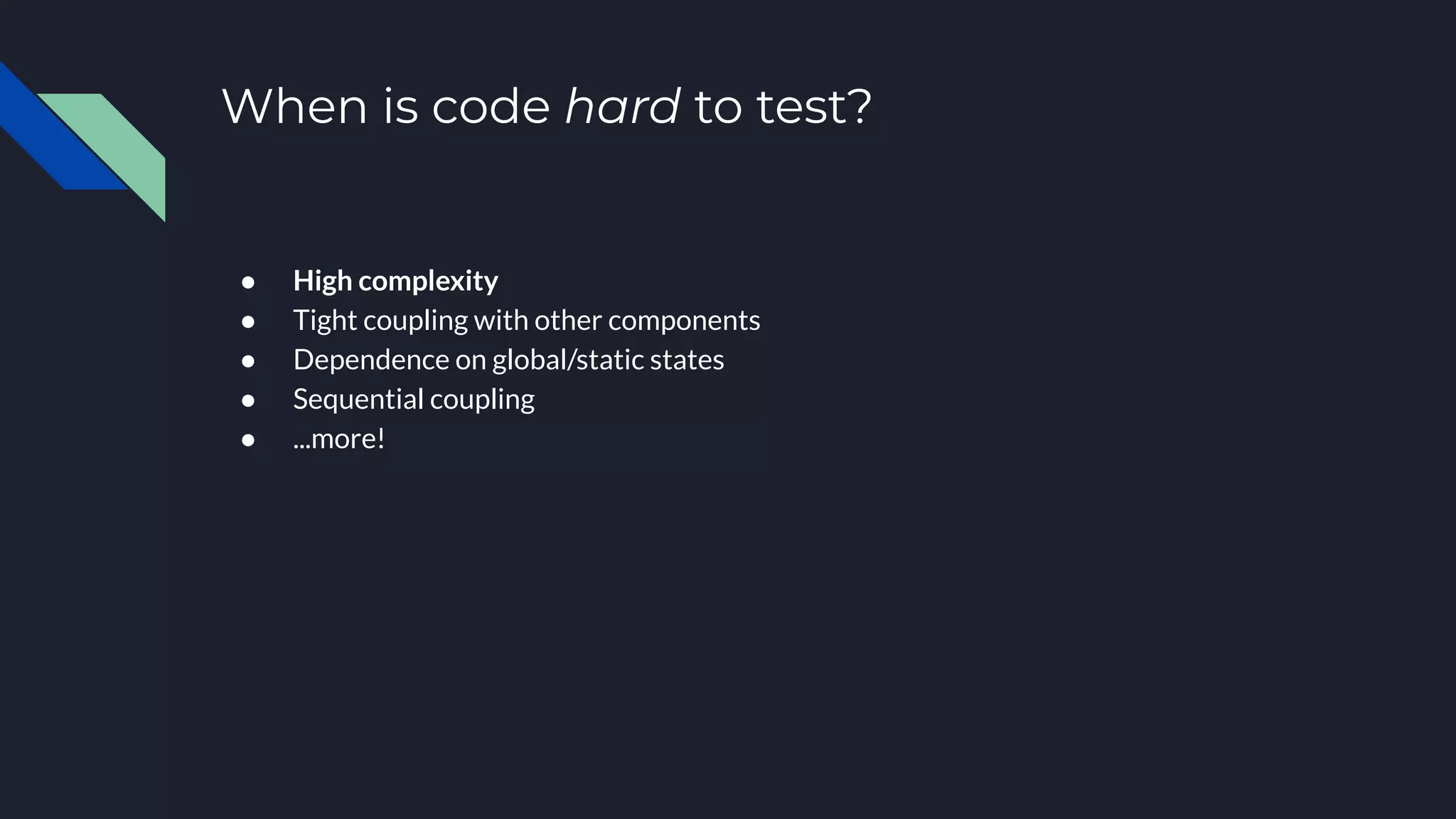 When is code hard to test?
● High complexity
● Tight coupling with other components
● Dependence on global/static states
● Sequential coupling
● ...more!
 