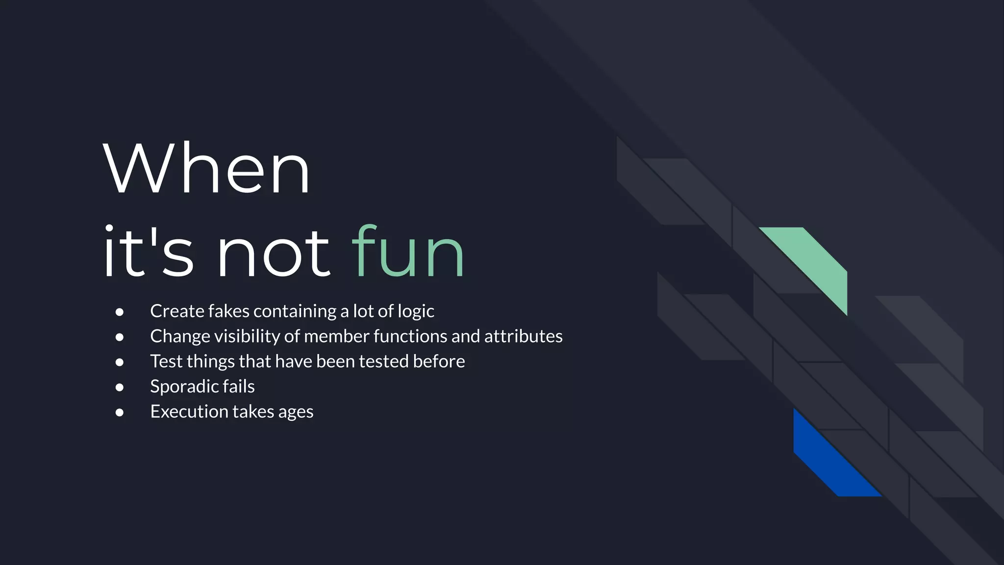 When
it's not fun
● Create fakes containing a lot of logic
● Change visibility of member functions and attributes
● Test things that have been tested before
● Sporadic fails
● Execution takes ages
 