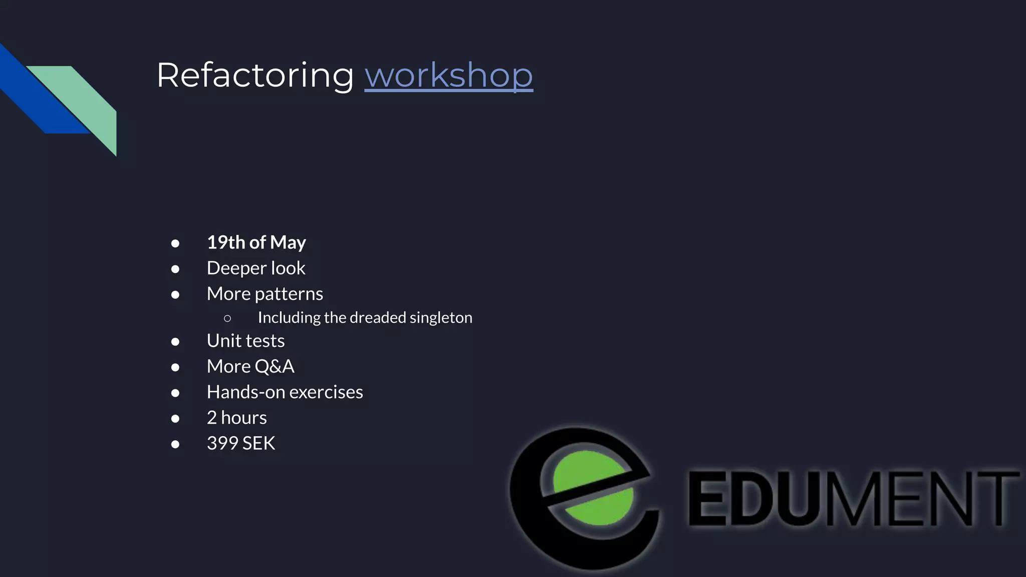 Refactoring workshop
● 19th of May
● Deeper look
● More patterns
○ Including the dreaded singleton
● Unit tests
● More Q&A
● Hands-on exercises
● 2 hours
● 399 SEK
 