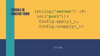 ZIO Conﬁg
TROUBLE IN
FUNCTOR TOWN
(string(“server”) |@|
int(“port”))(
Config.apply(_),
Config.unapply(_))
 