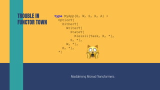 Maddening Monad Transformers
TROUBLE IN
FUNCTOR TOWN
type MyApp[E, W, S, R, A] =
OptionT[
EitherT[
WriterT[
StateT[
Kleisl...