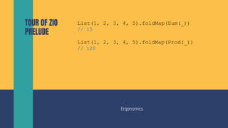 TOUR OF ZIO
PRELUDE
Ergonomics
List(1, 2, 3, 4, 5).foldMap(Sum(_))
// 15
List(1, 2, 3, 4, 5).foldMap(Prod(_))
// 120
 