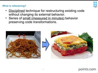 What is refactoring? Disciplined  technique for restructuring existing code without changing its external behavior. Series of  small (measured in minutes)  behavior preserving code transformations. 
