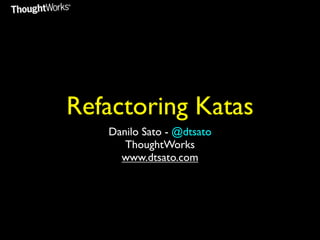 Refactoring Katas
   Danilo Sato - @dtsato
      ThoughtWorks
     www.dtsato.com
 