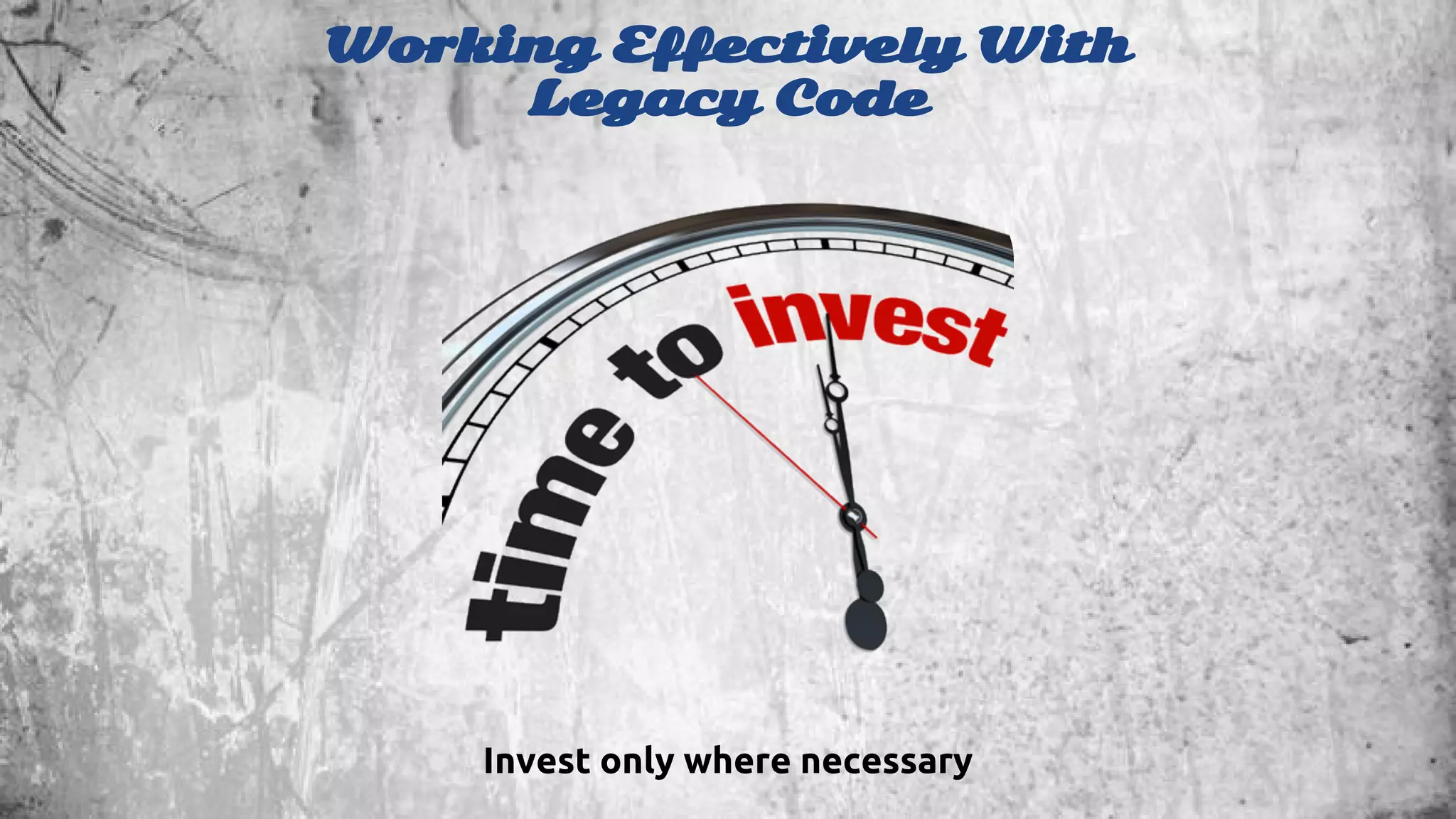 Working Effectively With 
Legacy Code 
Invest only where necessary 
 