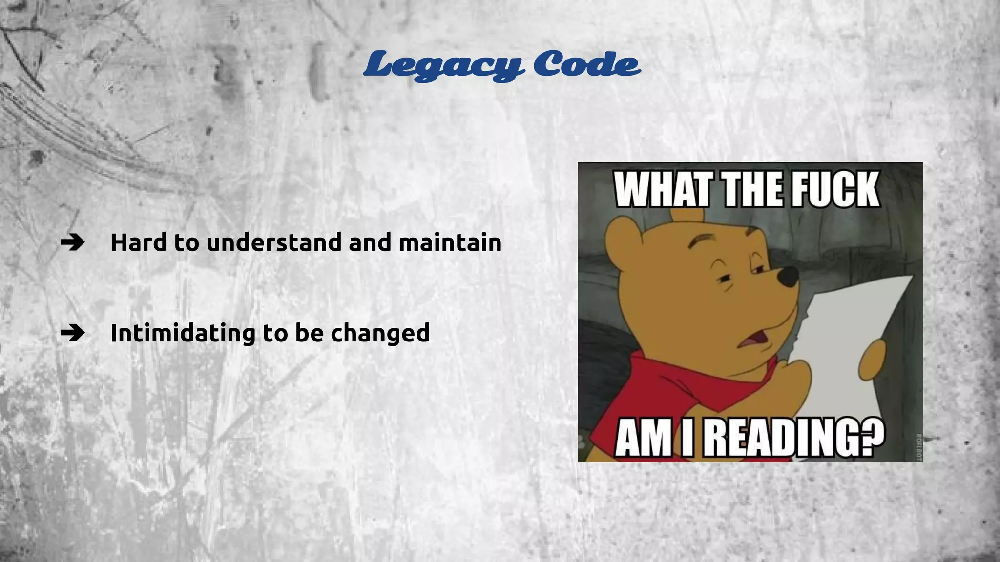 Legacy Code 
➔ Hard to understand and maintain 
➔ Intimidating to be changed 
 