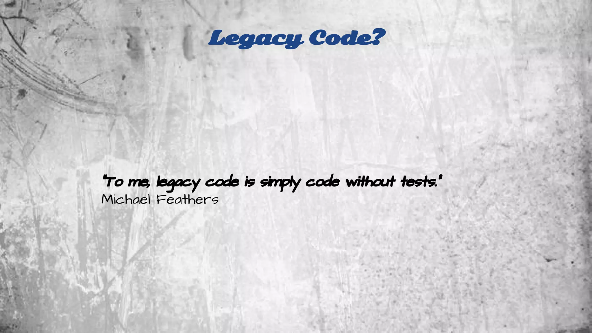 Legacy Code? 
“To me, legacy code is simply code without tests.” 
Michael Feathers 
 