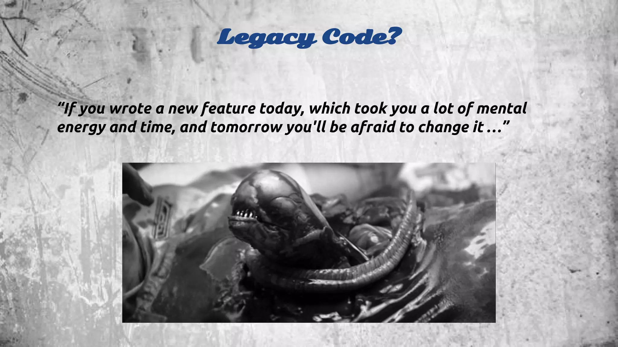 Legacy Code? 
“If you wrote a new feature today, which took you a lot of mental 
energy and time, and tomorrow you'll be afraid to change it …” 
 