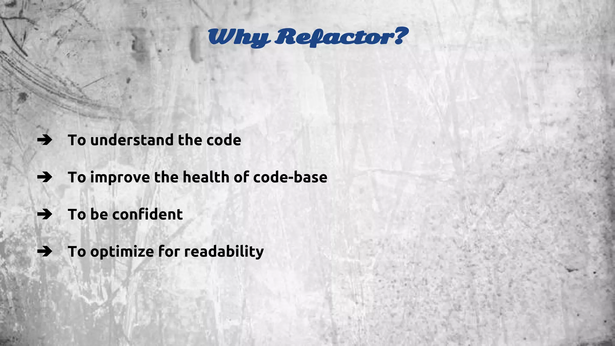 Why Refactor? 
➔ To understand the code 
➔ To improve the health of code-base 
➔ To be confident 
➔ To optimize for readability 
 