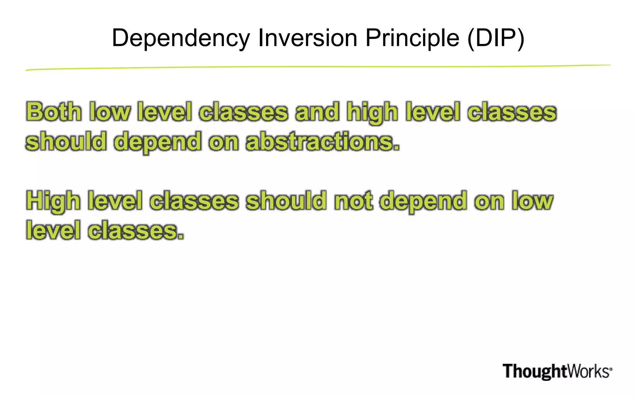Dependency Inversion Principle (DIP) Both low level classes and high level classes should depend on abstractions. High level classes should not depend on low level classes. 