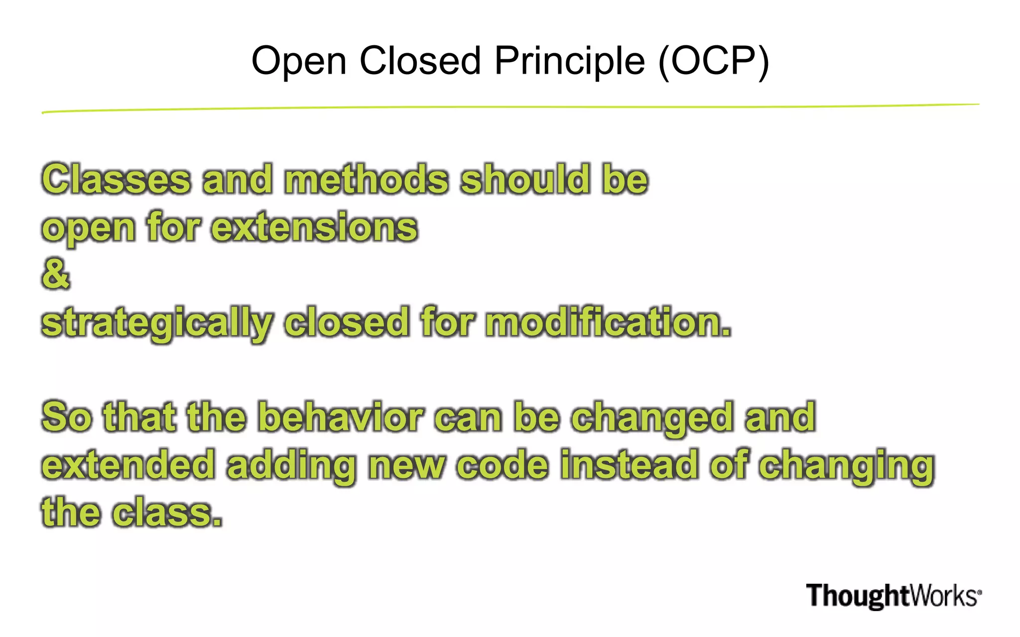 Open Closed Principle (OCP) Classes and methods should be open for extensions & strategically closed for modification. So that the behavior can be changed and extended adding new code instead of changing the class. 