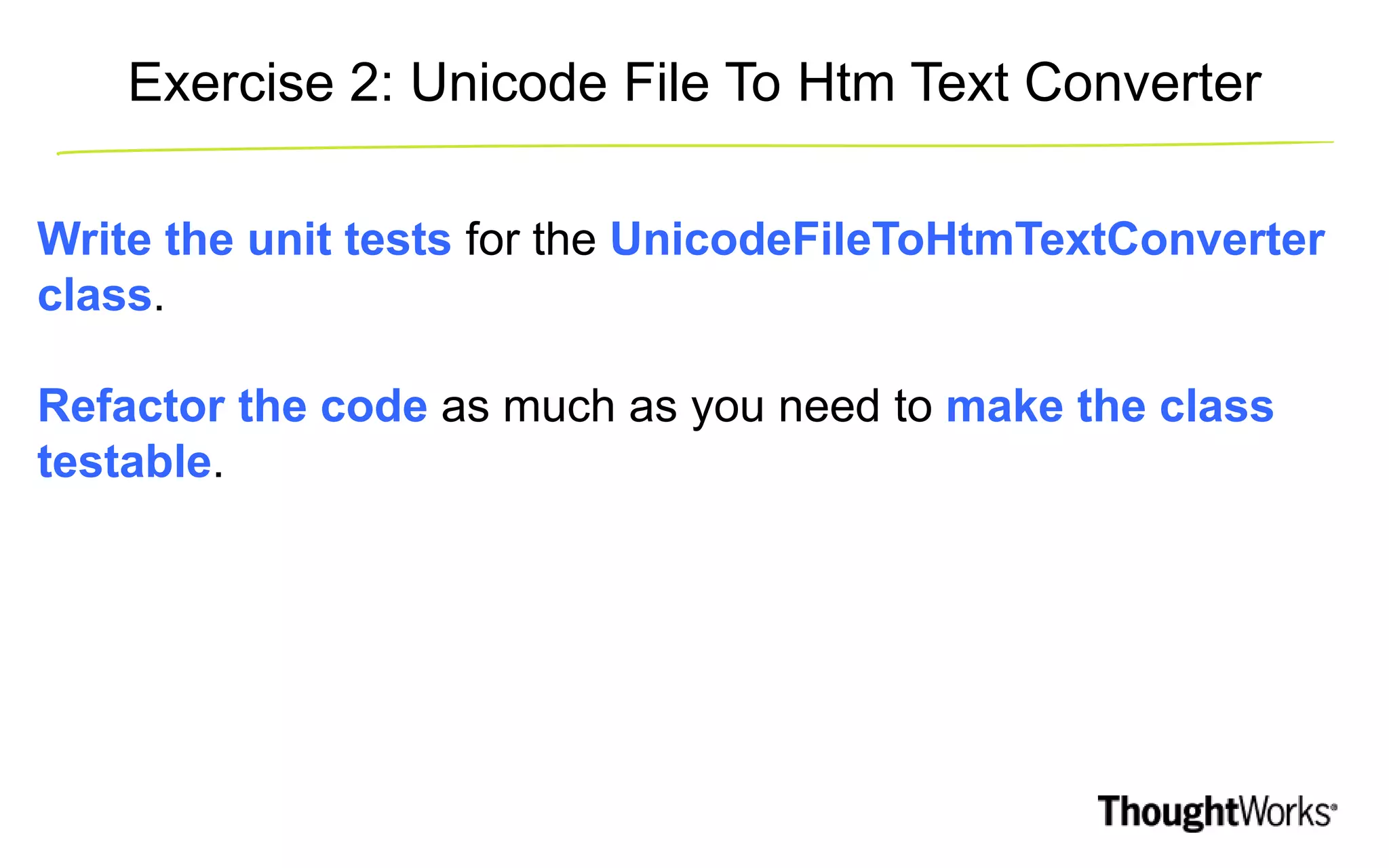 Exercise 2: Unicode File To Htm Text Converter Write the unit tests for the UnicodeFileToHtmTextConverter class. Refactor the code as much as you need to make the class testable. 