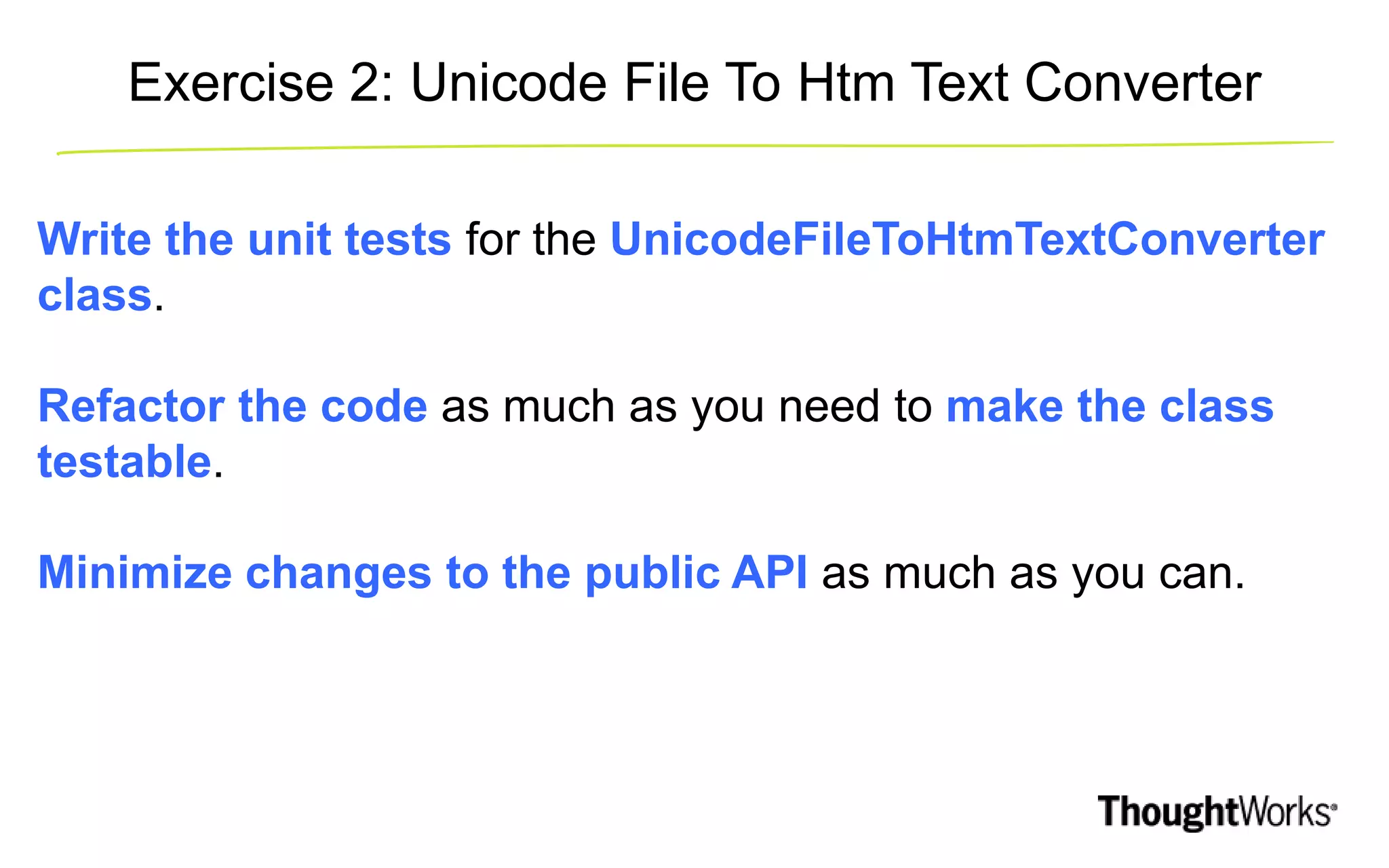 Exercise 2: Unicode File To Htm Text Converter Write the unit tests for the UnicodeFileToHtmTextConverter class. Refactor the code as much as you need to make the class testable. Minimize changes to the public API as much as you can. 